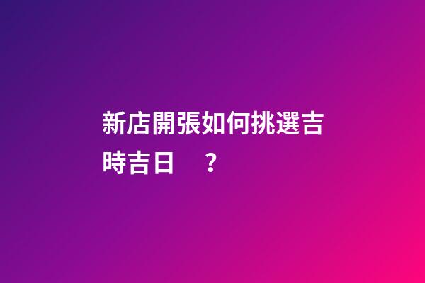 新店開張如何挑選吉時吉日？